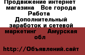 Продвижение интернет- магазина - Все города Работа » Дополнительный заработок и сетевой маркетинг   . Амурская обл.